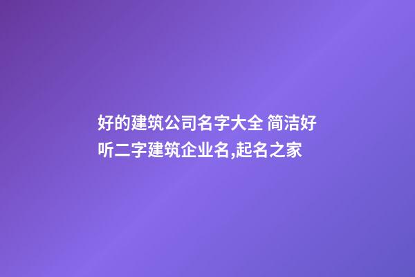 好的建筑公司名字大全 简洁好听二字建筑企业名,起名之家